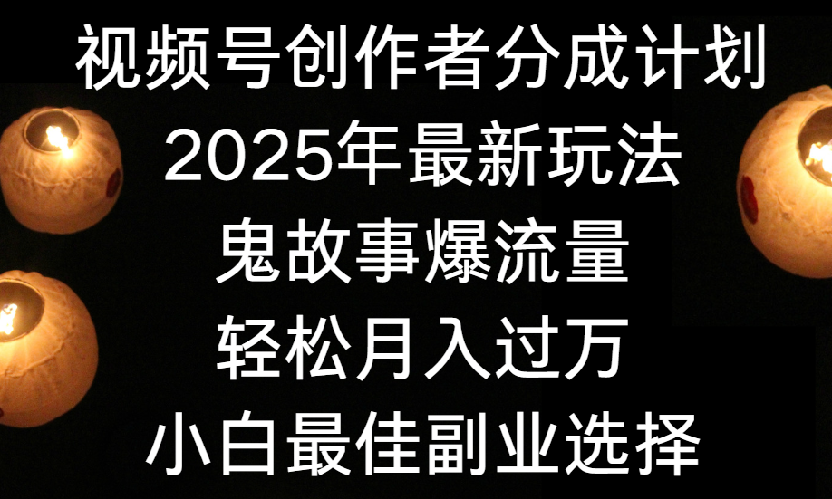 视频号创作者分成计划，2025年最新玩法鬼故事爆流量，小白轻松上手，副业的绝佳选择，轻松月入过万-副业之家