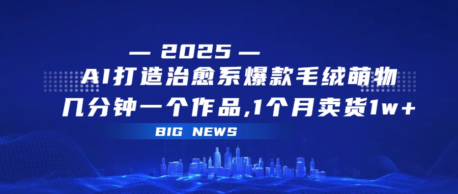 AI打造治愈系爆款毛绒萌物，几分钟一个作品,1 个月卖货 1w+-副业之家