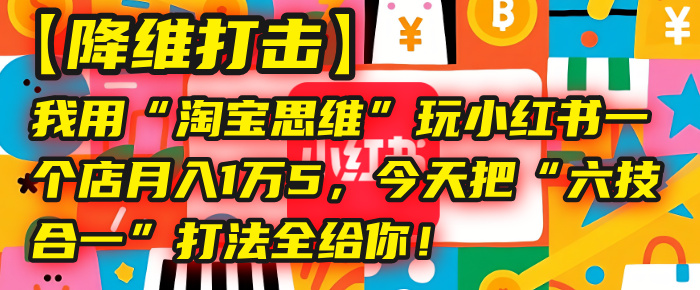 【降维打击】我用“淘宝思维”玩小红书，一个店月入1万5，今天把“六技合一”打法全给你！-副业之家