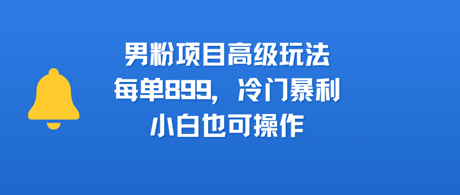 男粉项目高级玩法，每单899，冷门暴利，小白也可操作-副业之家