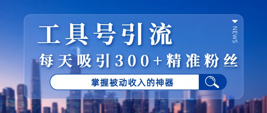 工具号引流，掌握被动收入的神器，每天吸引300+精准粉丝-副业之家