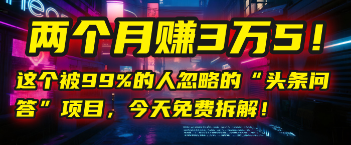 “头条问答”项目，今天免费拆解！两个月赚3万5！这个被99%的人忽略的-副业之家