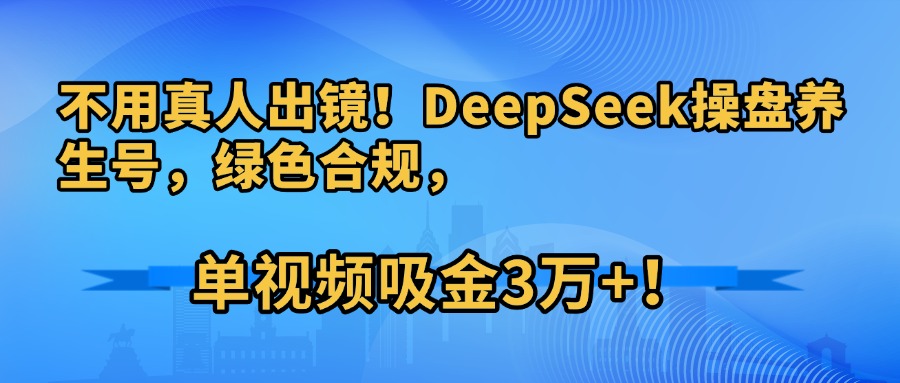 不用真人出镜！DeepSeek操盘养生号，绿色合规，单视频吸金3万+！-副业之家
