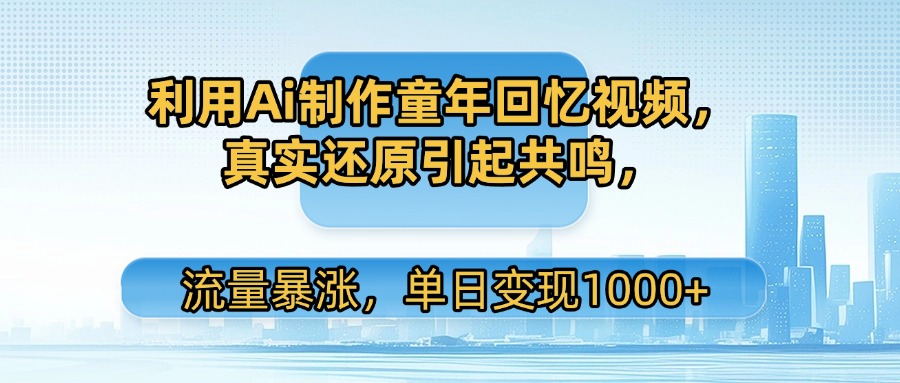 利用Ai制作童年回忆视频，真实还原引起共鸣，流量暴涨，单日变现1000+-副业之家