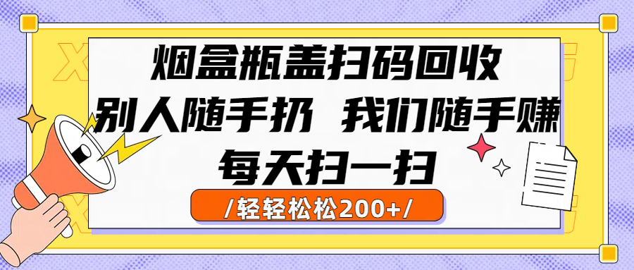 烟盒瓶盖扫码回收，别人随手扔 我们随手赚，闷声发大财，每天扫一扫轻轻松松200+-副业之家