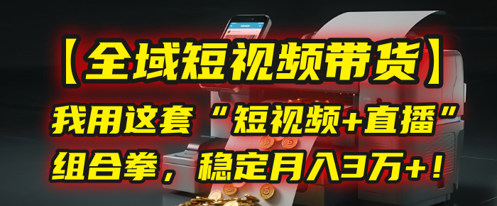 【全域短视频带货】我用这套“短视频+直播”组合拳，稳定月入3万+！-副业之家