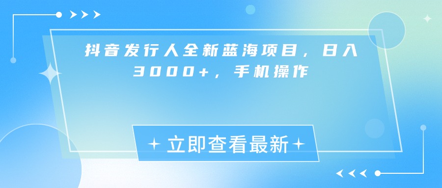 抖音发行人全新蓝海项目，日入3000+，手机操作-副业之家