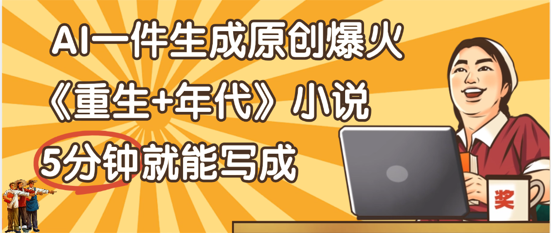 天呐！现在爆火的《重生+年代》类型的小说，现在用这个AI软件就可以一键生成原创小说了-副业之家