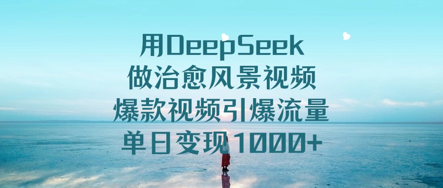 用DeepSeek做治愈风景视频，单日变现1000+，爆款视频引爆流量-副业之家