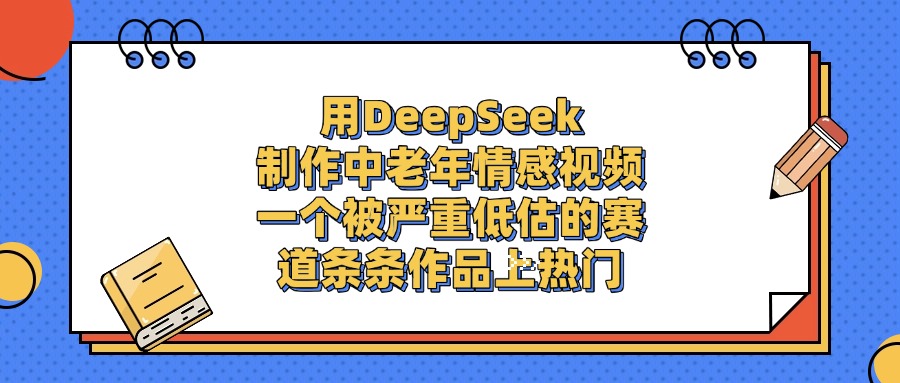 用DeepSeek制作中老年情感视频，条条作品上热门，一个被严重低估的赛道-副业之家