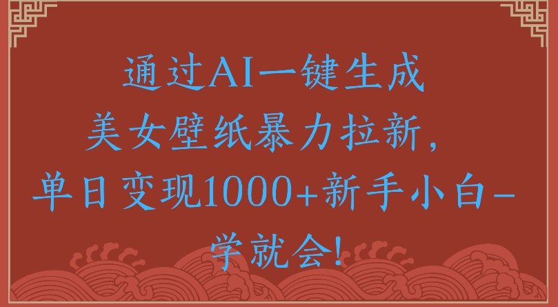 通过AI一键生成美女壁纸暴力拉新单日变现1000+新手小白一学就会!-副业之家