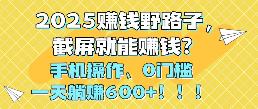 2025赚钱野路子，截屏就能赚钱？手机操作0门槛，一天躺赚600+！！！-副业之家