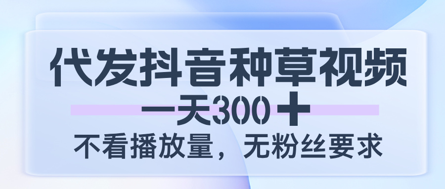 代发抖音种草视频，一天300，不看播放量，无粉丝要求-副业之家