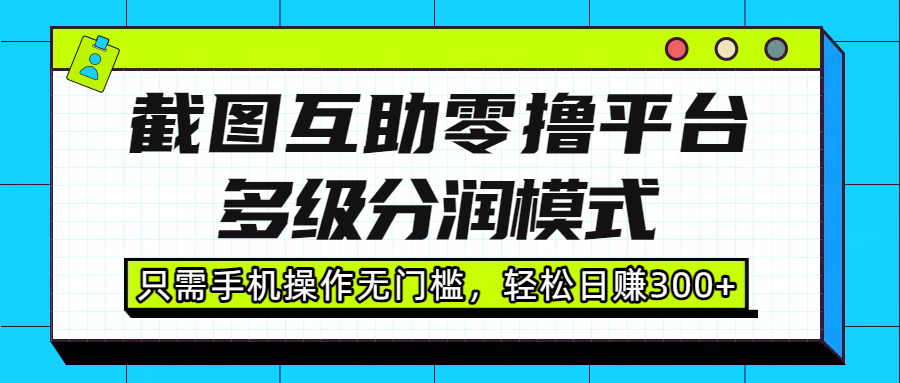 截图互助零撸平台，多级分润模式，只需手机操作无门槛，轻松日赚300+-副业之家