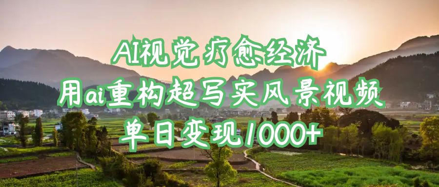 AI视觉疗愈经济：用ai重构超写实风景视频，单日变现1000+-副业之家