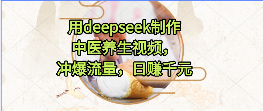 用deepseek制作中医养生视频，冲爆流量，日赚千元-副业之家