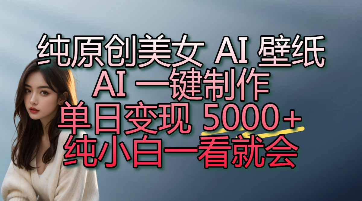 纯原创美女 AI 壁纸玩法，AI 一键制作，单日变现 5000+，纯小白一看就会-副业之家