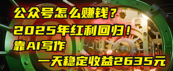 公众号怎么赚钱？2025年红利回归！靠AI写作，一天稳定收益2635元（10分钟上手）-副业之家