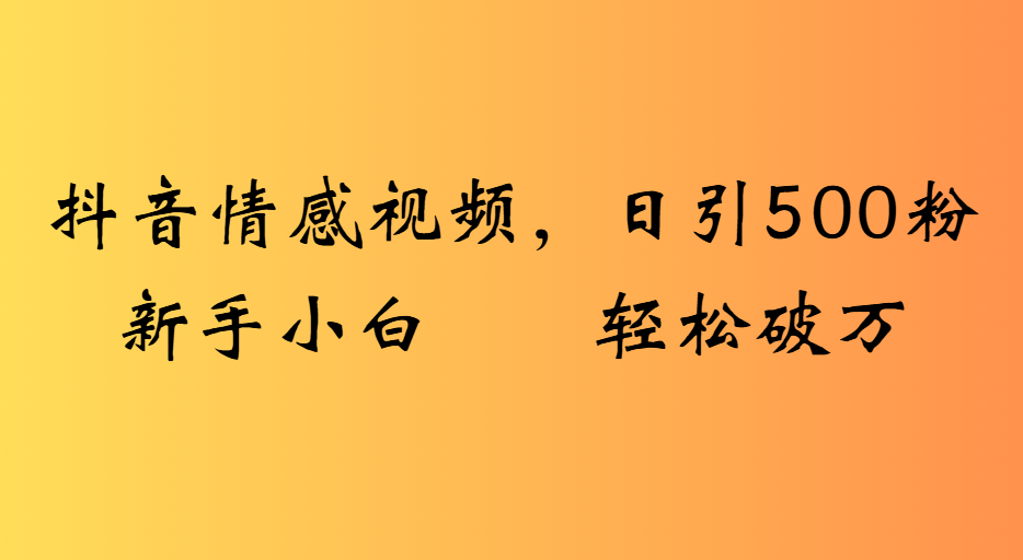 抖音情感视频，日引500粉新手小白轻松破万-副业之家