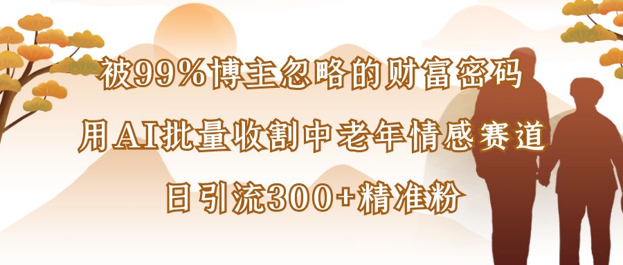 被99%博主忽略的财富密码：用AI批量收割中老年情感赛道，日引流300+精准粉-副业之家