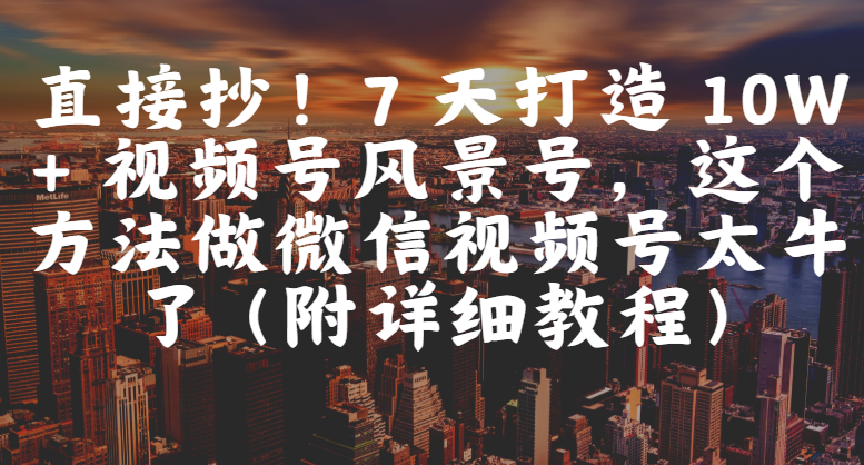 直接抄！7 天打造 10W + 视频号风景号，这个方法做微信视频号太牛了（附详细教程）-副业之家