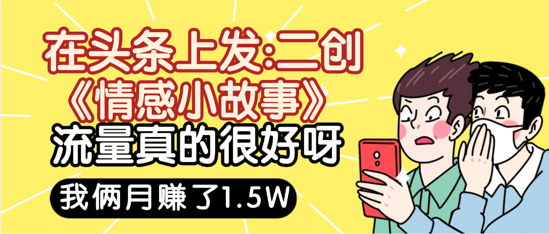 惊叹！在头条上发：二创《情感小故事》流量超级爆，我俩月单号赚了1.5W，熟悉后可以多账户操作哦！-副业之家