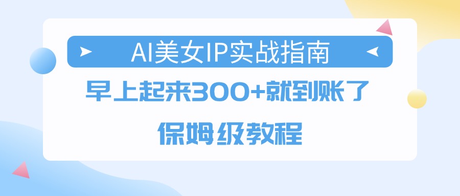 AI美女IP实战指南，早上起来300+就到账了，保姆级教程-副业之家