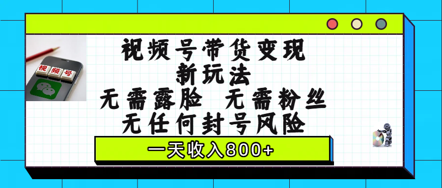 视频号带货变现新玩法，无需露脸，无需粉丝，无任何封号风险，一天收入800+-副业之家