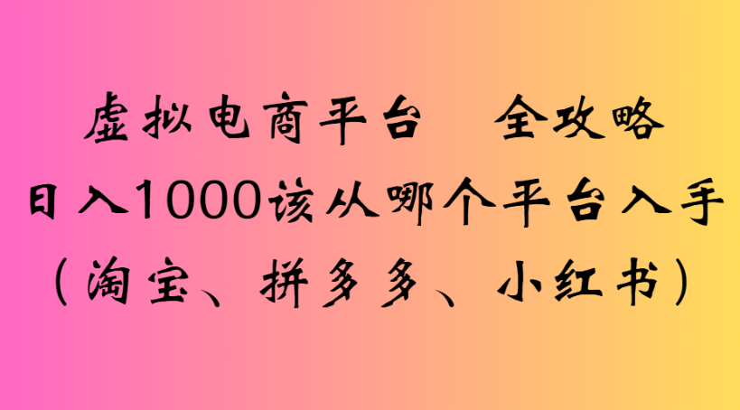 虚拟电商平台 全攻略日入1000该从哪个平台入手(淘宝、拼多多、小红书)-副业之家