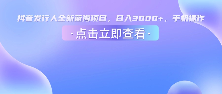 抖音发行人，全新蓝海项目，日入3000+，手机操作-副业之家