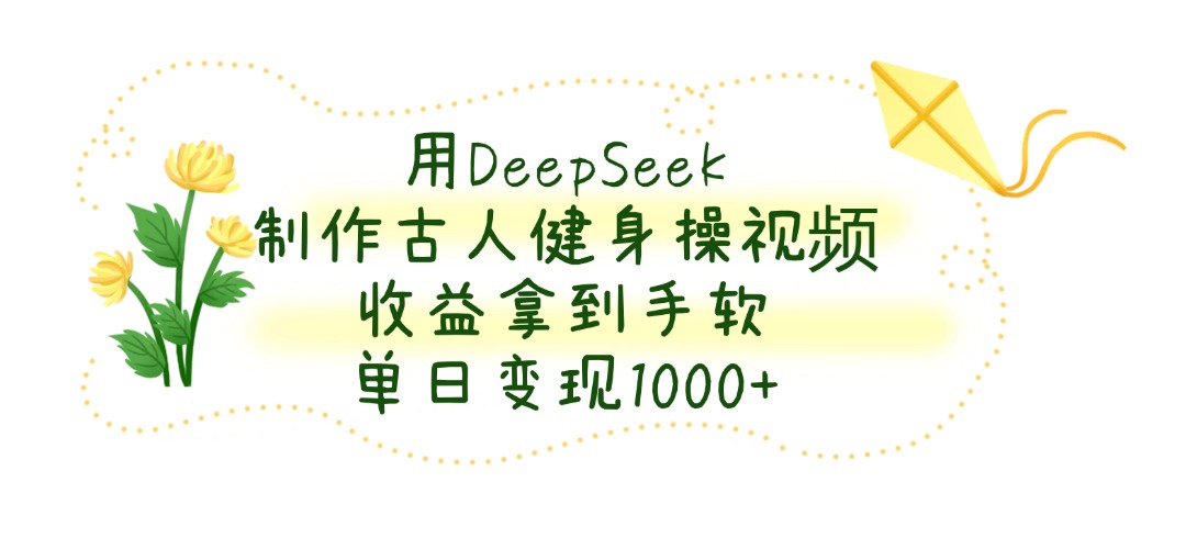 用DeepSeek制作，古人健身操视频，收益拿到手软，单日变现1000+-副业之家