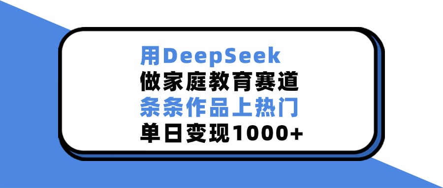 用DeepSeek，做家庭教育赛道，条条作品上热门，单日变现1000+-副业之家