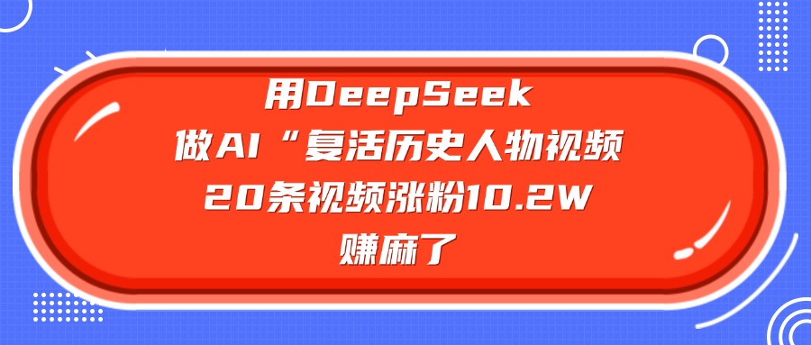 用DeepSeek，做AI“复活历史人物”视频，20条视频涨粉10.2W，赚麻了-副业之家