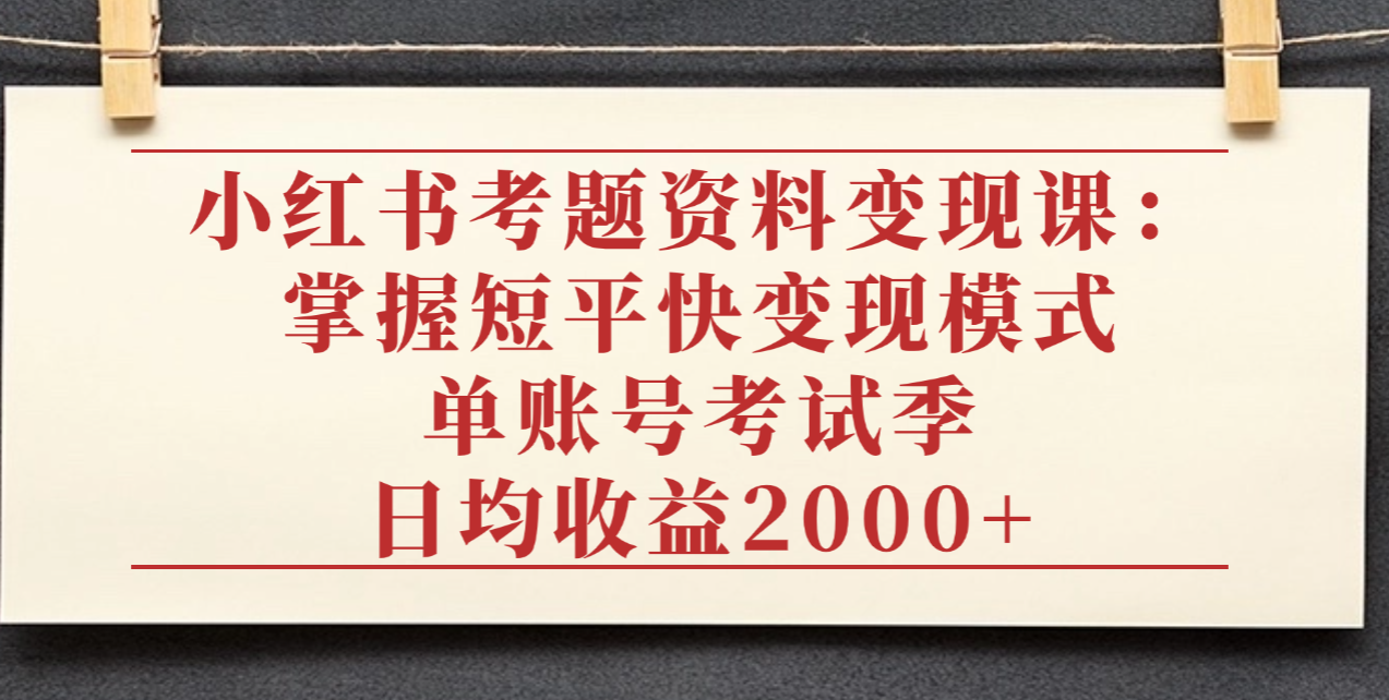 小红书考题资料变现课:掌握短平快变现模式,单账号考试季日均收益2000元-副业之家