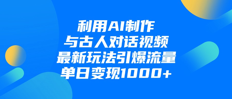 利用AI制作和古人对话的视频，最新玩法引爆流量，单日变现1000+-副业之家