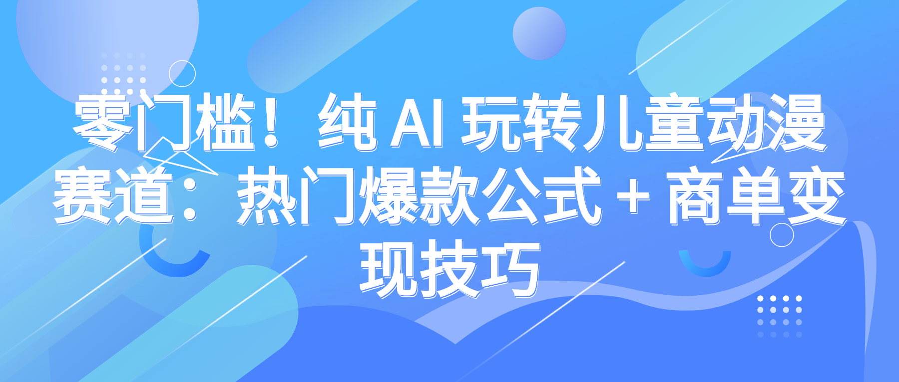 零门槛！纯 AI 玩转儿童动漫赛道：热门爆款公式 + 商单变现技巧-副业之家