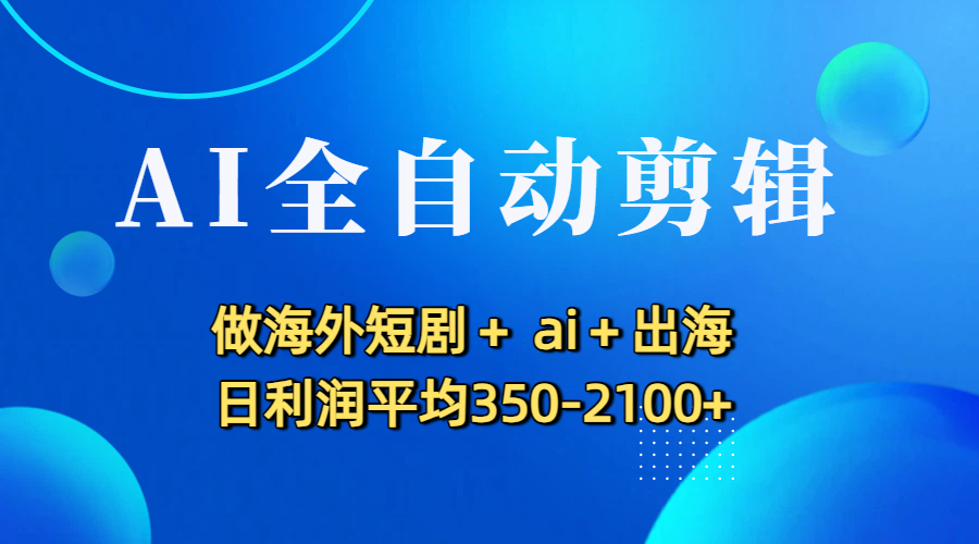 AI全自动剪辑,做海外短剧+ ai+出海 日利润平均350-2100+-副业之家