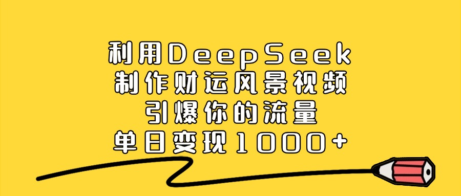 利用DeepSeek制作财运风景视频，引爆视频流量，单日变现1000+-副业之家