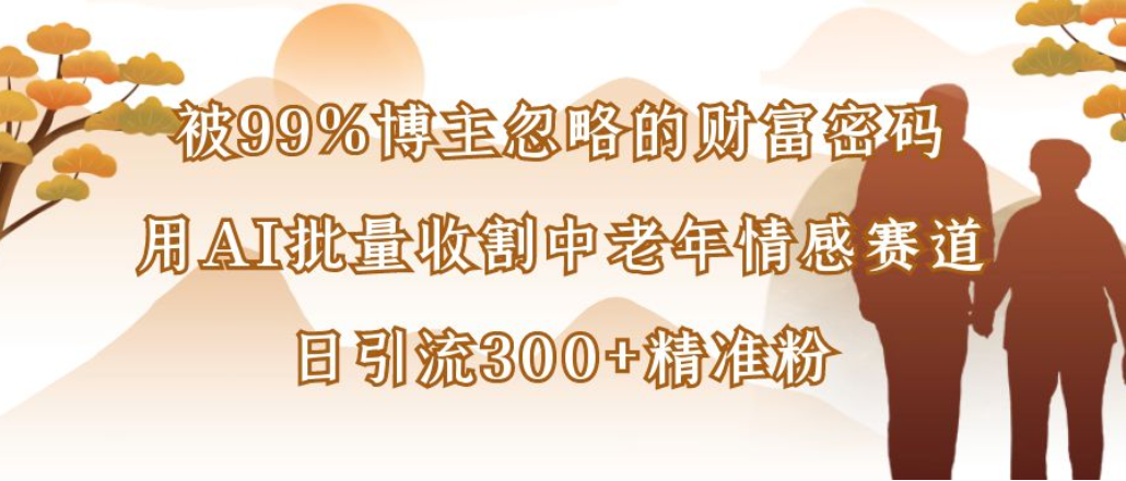 博主99%忽略的财富密码：用AI批量收割中老年情感赛道，日引流300+精准粉-副业之家