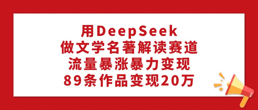 利用DeepSeek做文学名著解读赛道，流量暴涨暴力变现，89条作品变现20万-副业之家
