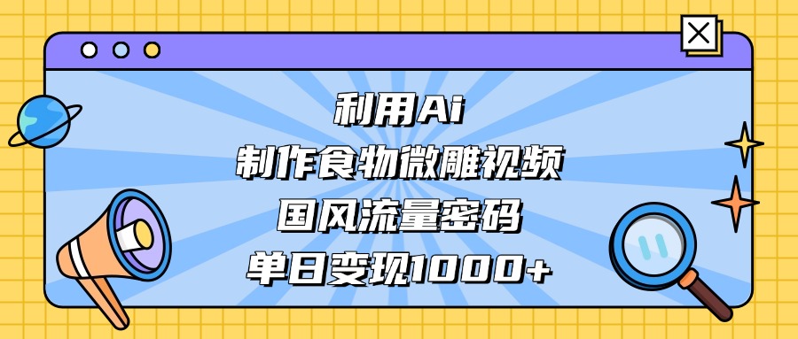AI 造国风食物微雕视频，掌握流量密码，单日变现轻松破千-副业之家
