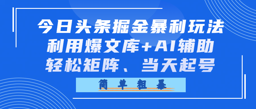 今日头条掘金暴利玩法，利用爆文库+AI辅助，轻松矩阵、当天起号，简单粗暴-副业之家