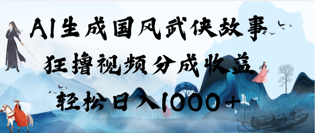 AI生成国风武侠故事，狂撸视频分成收益，轻松日入1000+！【可多平台分发】-副业之家
