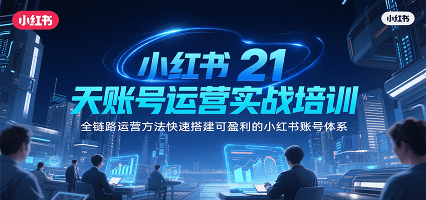 小红书21天账号运营实战培训，全链路运营方法快速搭建可盈利的小红书账号体系