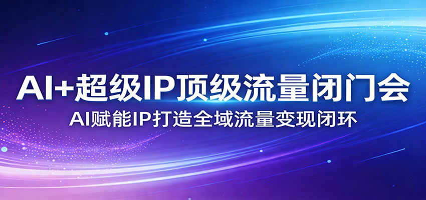 AI+超级IP顶级流量闭门会:AI赋能IP打造全域流量变现闭环