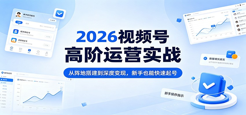 2026视频号高阶运营实战：从阵地搭建到深度变现，新手也能快速起号