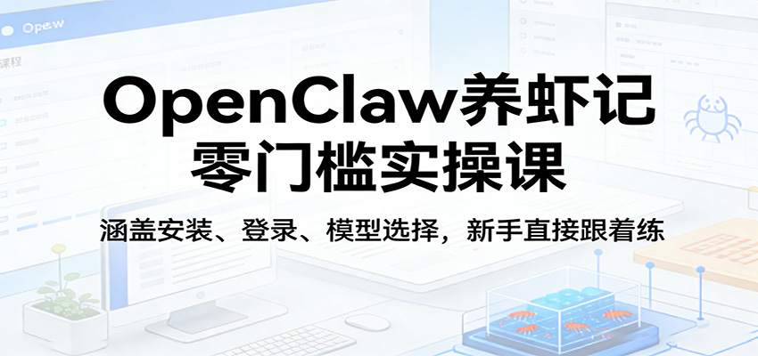 OpenClaw养虾记零门槛实操课：涵盖安装、登录、模型选择，新手直接跟着练（更新）