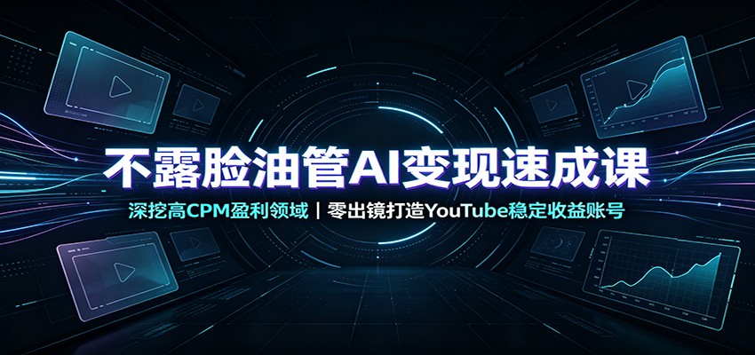 不露脸油管AI变现速成课：深挖高CPM盈利领域，零出镜打造YouTube稳定收益账号