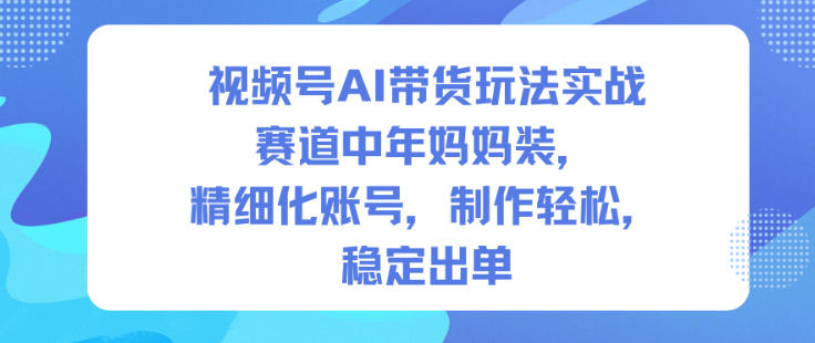 视频号AI带货玩法实战，赛道中年妈妈装，精细化账号，制作轻松，稳定出单
