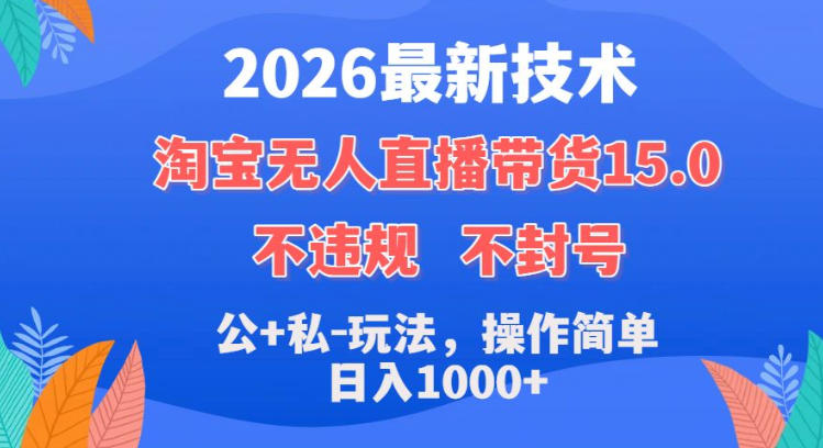 2026最新技术，淘宝无人直播带货15.0，不封号，不违规，公+私玩法，操作简单，日入1k+【揭秘】